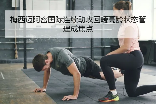 梅西迈阿密国际连续助攻回暖高龄状态管理成焦点